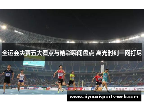 全运会决赛五大看点与精彩瞬间盘点 高光时刻一网打尽
