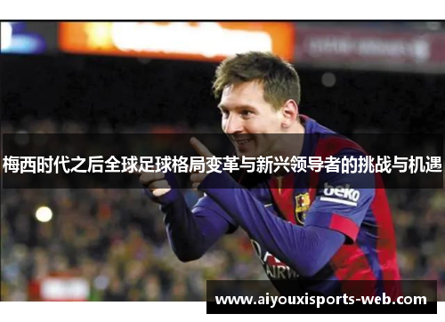 梅西时代之后全球足球格局变革与新兴领导者的挑战与机遇