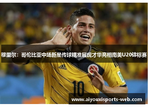 穆里尔：哥伦比亚中场新星传球精准展现才华亮相南美U20锦标赛
